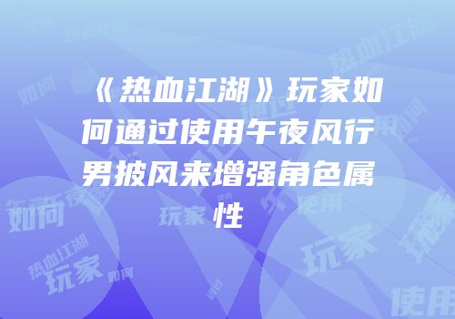 《热血江湖》玩家如何通过使用午夜风行男披风来增强角色属性