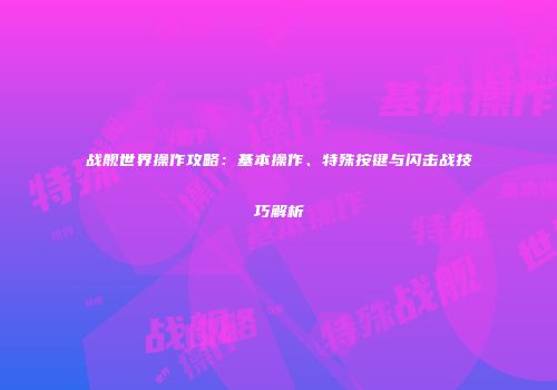 战舰世界操作攻略：基本操作、特殊按键与闪击战技巧解析