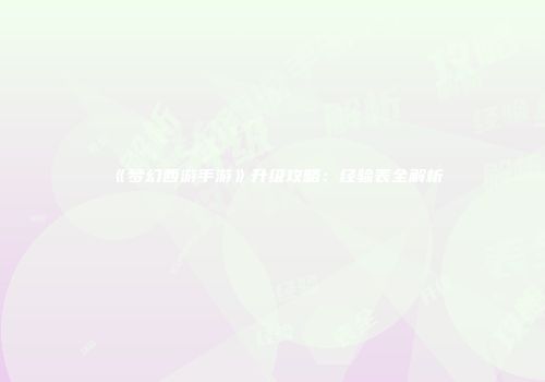 《梦幻西游手游》升级攻略：经验表全解析