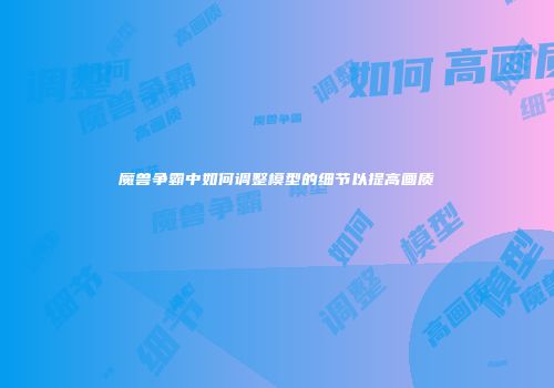 魔兽争霸中如何调整模型的细节以提高画质