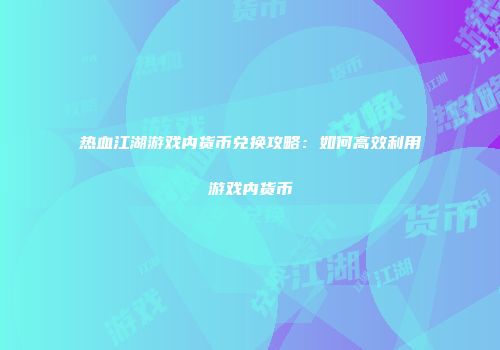 热血江湖游戏内货币兑换攻略：如何高效利用游戏内货币