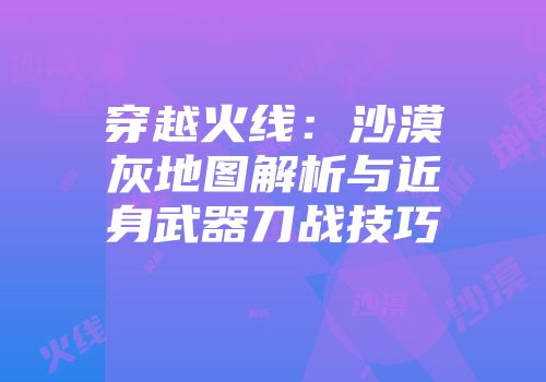 穿越火线：沙漠灰地图解析与近身武器刀战技巧