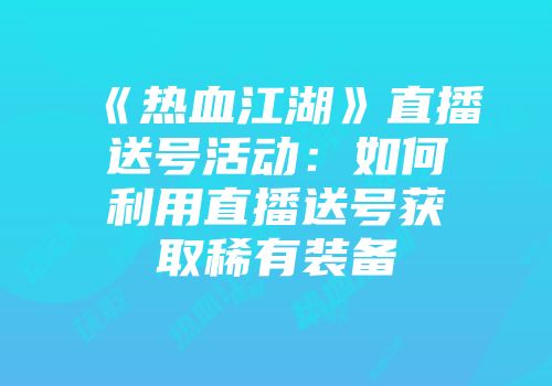 《热血江湖》直播送号活动:如何利用直播送号获取稀有装备
