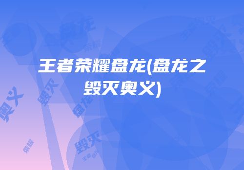 王者荣耀盘龙(盘龙之毁灭奥义)