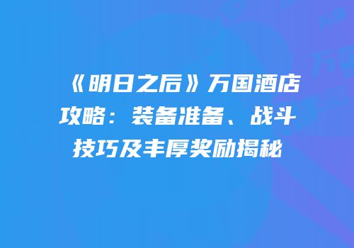 《明日之后》万国酒店攻略：装备准备、战斗技巧及丰厚奖励揭秘