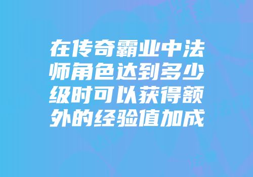 在传奇霸业中法师角色达到多少级时可以获得额外的经验值加成
