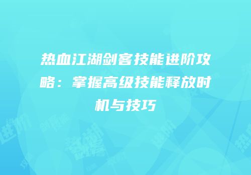 热血江湖剑客技能进阶攻略：掌握高级技能释放时机与技巧
