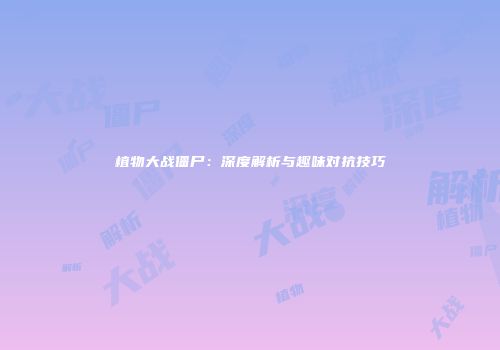 植物大战僵尸：深度解析与趣味对抗技巧