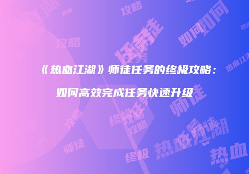 《热血江湖》师徒任务的终极攻略：如何高效完成任务快速升级