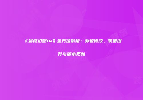 《最终幻想14》全方位解析：外貌修改、装备提升与版本更新