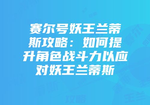 赛尔号妖王兰蒂斯攻略：如何提升角色战斗力以应对妖王兰蒂斯