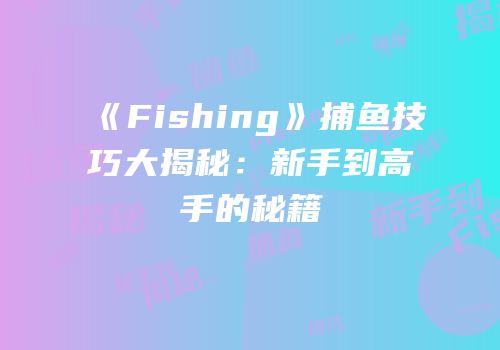 《Fishing》捕鱼技巧大揭秘：新手到高手的秘籍