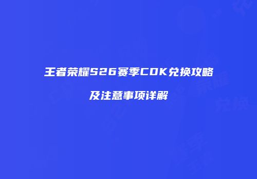 王者荣耀S26赛季CDK兑换攻略及注意事项详解