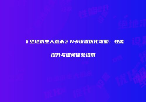 《绝地求生大逃杀》N卡设置优化攻略：性能提升与流畅体验指南