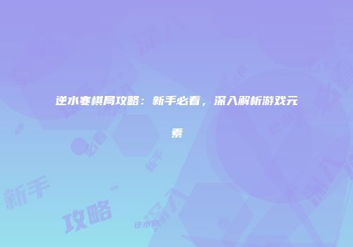 逆水寒棋局攻略：新手必看，深入解析游戏元素