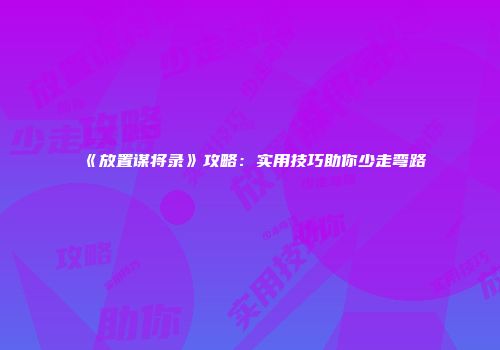 《放置谋将录》攻略：实用技巧助你少走弯路