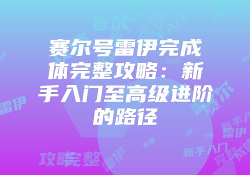 赛尔号雷伊完成体完整攻略：新手入门至高级进阶的路径