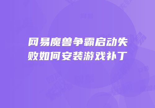 网易魔兽争霸启动失败如何安装游戏补丁