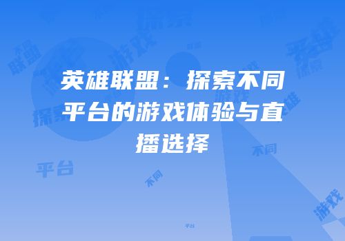 英雄联盟：探索不同平台的游戏体验与直播选择