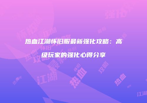 热血江湖怀旧服最新强化攻略：高级玩家的强化心得分享