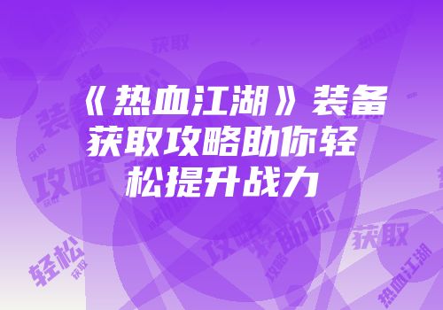 《热血江湖》装备获取攻略助你轻松提升战力