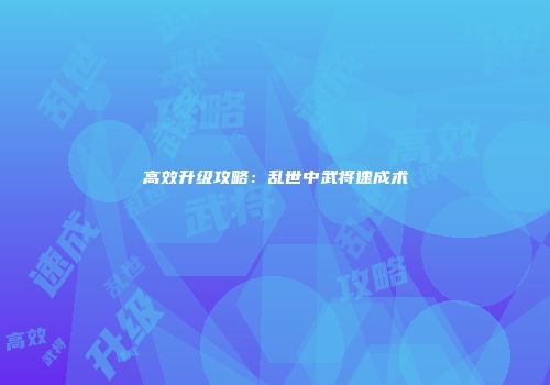 高效升级攻略：乱世中武将速成术