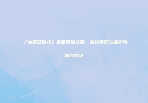 《波西亚时光》全面菜谱攻略：食材搭配与盖斯特喜好揭秘