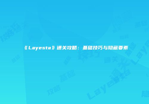 《Layesta》通关攻略：基础技巧与隐藏要素