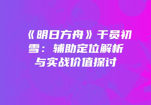 《明日方舟》干员初雪：辅助定位解析与实战价值探讨