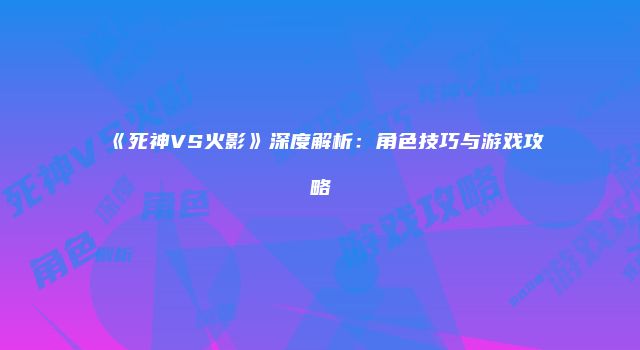《死神VS火影》深度解析：角色技巧与游戏攻略
