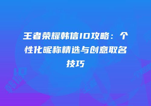 王者荣耀韩信ID攻略：个性化昵称精选与创意取名技巧
