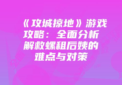 《攻城掠地》游戏攻略：全面分析解救螺租后姨的难点与对策