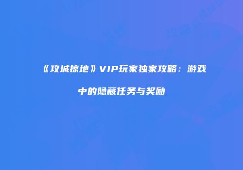 《攻城掠地》VIP玩家独家攻略：游戏中的隐藏任务与奖励