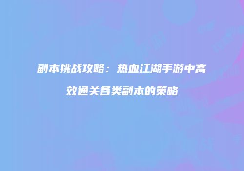 副本挑战攻略：热血江湖手游中高效通关各类副本的策略