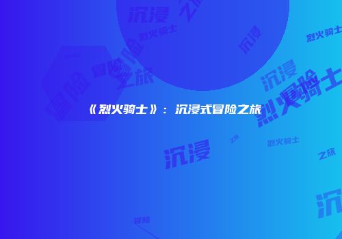 《烈火骑士》：沉浸式冒险之旅