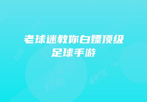 老球迷教你白嫖顶级足球手游