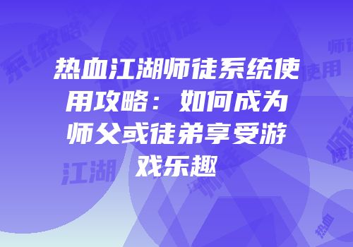 热血江湖师徒系统使用攻略：如何成为师父或徒弟享受游戏乐趣
