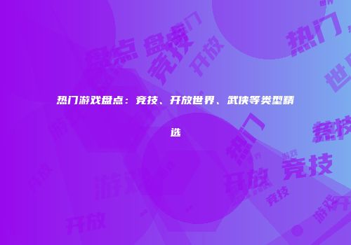 热门游戏盘点：竞技、开放世界、武侠等类型精选