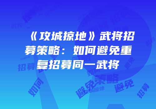 《攻城掠地》武将招募策略：如何避免重复招募同一武将