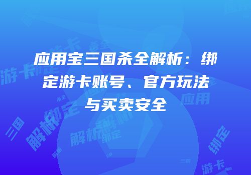 应用宝三国杀全解析：绑定游卡账号、官方玩法与买卖安全