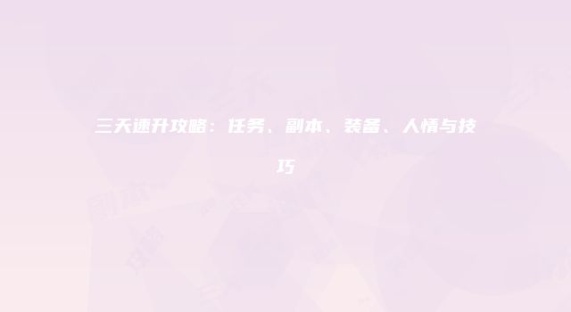 三天速升攻略：任务、副本、装备、人情与技巧