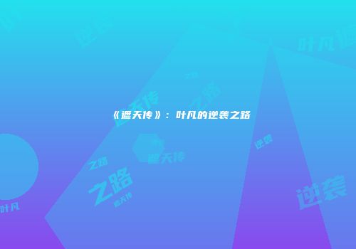 《遮天传》：叶凡的逆袭之路