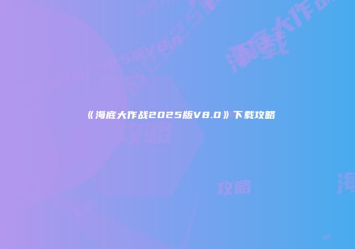 《海底大作战2025版V8.0》下载攻略