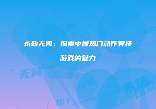 永劫无间：探索中国热门动作竞技游戏的魅力