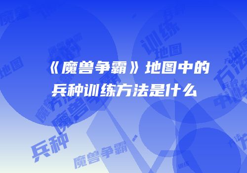 《魔兽争霸》地图中的兵种训练方法是什么