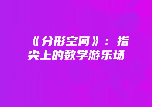 《分形空间》：指尖上的数学游乐场