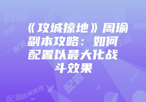 《攻城掠地》周瑜副本攻略：如何配置以最大化战斗效果