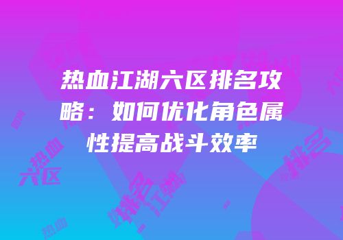 热血江湖六区排名攻略：如何优化角色属性提高战斗效率
