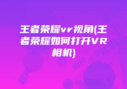 王者荣耀vr视角(王者荣耀如何打开VR相机)
