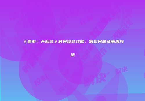 《都市：天际线》时间控制攻略：常见问题及解决方法